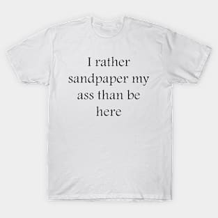 I rather sandpaper my ass than be here T-Shirt